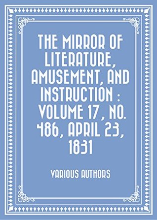 Read Online The Mirror of Literature, Amusement, and Instruction : Volume 17, No. 486, April 23, 1831 - Various | PDF