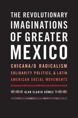 Download The Revolutionary Imaginations of Greater Mexico: Chicana/o Radicalism, Solidarity Politics, and Latin American Social Movements - Alan Eladio Gaomez file in PDF