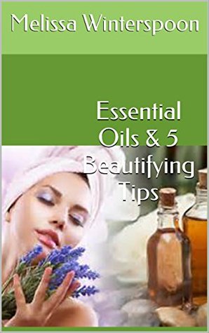 Download Essential Oils & 5 Beautifying Tips: Have a Beautiful Glowing Face and Radiant Skin, Long Lustrous Hair, Stronger Nails, Slender Waist, and Get More Restful Sleep. - Melissa Winterspoon | PDF