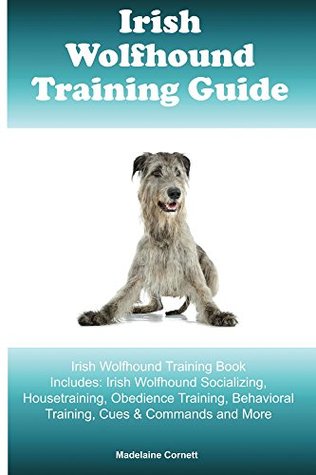 Download Irish Wolfhound Training Guide Irish Wolfhound Training Book Includes: Irish Wolfhound Socializing, Housetraining, Obedience Training, Behavioral Training, Cues & Commands and More - Madelaine Cornett | PDF