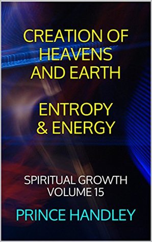 Full Download CREATION OF HEAVENS AND EARTH ENTROPY & ENERGY: Spiritual Growth Volume 15 - Prince Handley | ePub