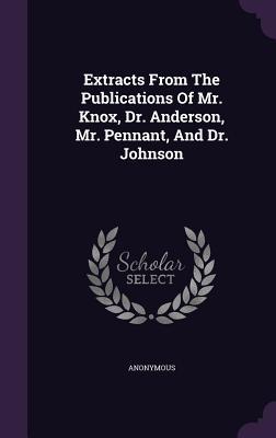 Full Download Extracts from the Publications of Mr. Knox, Dr. Anderson, Mr. Pennant, and Dr. Johnson - Anonymous | PDF