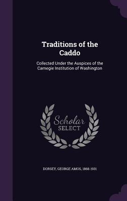 Download Traditions of the Caddo: Collected Under the Auspices of the Carnegie Institution of Washington - George Amos Dorsey | ePub