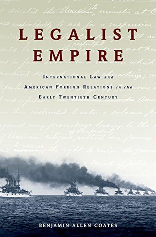 Download Legalist Empire: International Law and American Foreign Relations in the Early Twentieth Century - Benjamin Allen Coates | PDF