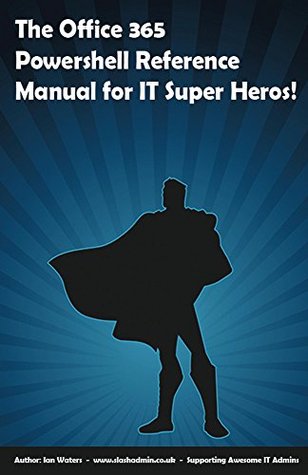 Full Download The Office 365 PowerShell Reference Manual for IT Super Heros: The ideal sidekick for Office 365 administrators who want to administer user accounts and Exchange Online using PowerShell. - Ian Waters | ePub