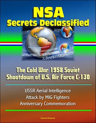 Read NSA Secrets Declassified: The Cold War 1958 Soviet Shootdown of U.S. Air Force C-130 - USSR Aerial Intelligence, Attack by MIG Fighters, Anniversary Commemoration - U.S. Government file in PDF