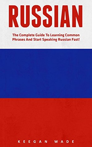 Read Online Russian: The Complete Guide To Learning Common Phrases And Start Speaking Russian Fast! (Learning Language, Foreign Langauge) - Keegan Wade file in ePub