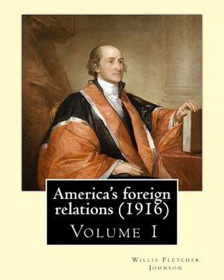 Read America's Foreign Relations (1916), by: Willis Fletcher Johnson, ( Volume 1 ): Original Version( United States -- Foreign Relations) with Portraits - Willis Fletcher Johnson | PDF