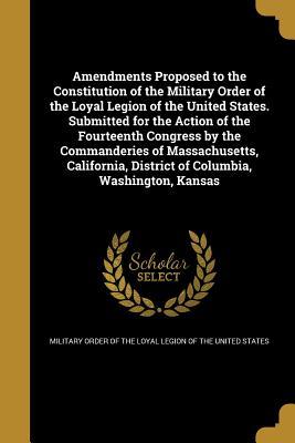 Download Amendments Proposed to the Constitution of the Military Order of the Loyal Legion of the United States. Submitted for the Action of the Fourteenth Congress by the Commanderies of Massachusetts, California, District of Columbia, Washington, Kansas - Military Order of the Loyal Legion of the United States Commandery | PDF