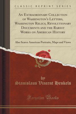 Full Download An Extraordinary Collection of Washington's Letters, Washington Relics, Revolutionary Documents and the Rarest Works on American History: Also Scarce American Portraits, Maps and Views (Classic Reprint) - Stanislaus Vincent Henkels | PDF