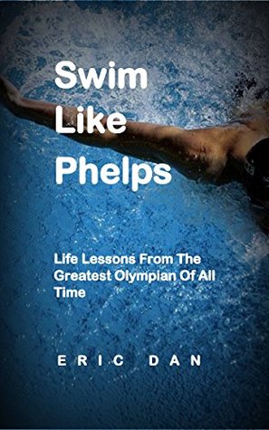 Read Swim Like Phelps: Life Lessons From The Greatest Olympian Of All Time - Eric Dan | ePub