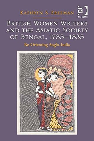Full Download British Women Writers and the Asiatic Society of Bengal, 1785-1835: Re-Orienting Anglo-India - Kathryn S. Freeman | ePub