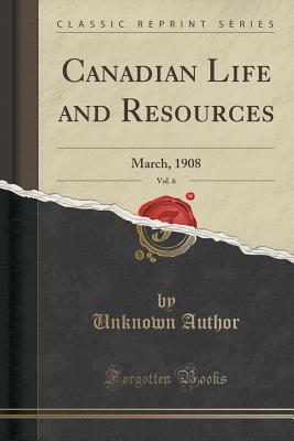 Read Online Canadian Life and Resources, Vol. 6: March, 1908 (Classic Reprint) - Unknown | PDF
