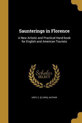 Read Online Saunterings in Florence: A New Artistic and Practical Hand-Book for English and American Tourists - E (Elvira) Author Grifi file in ePub