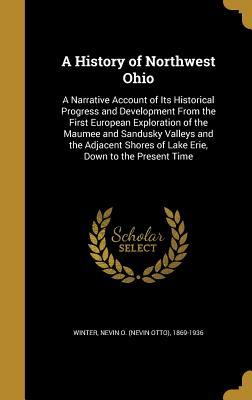 Full Download A History of Northwest Ohio: A Narrative Account of Its Historical Progress and Development from the First European Exploration of the Maumee and Sandusky Valleys and the Adjacent Shores of Lake Erie, Down to the Present Time - Nevin Otto Winter | ePub