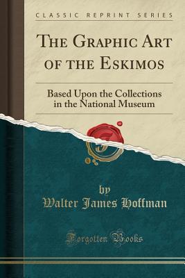 Full Download The Graphic Art of the Eskimos: Based Upon the Collections in the National Museum (Classic Reprint) - Walter James Hoffman | PDF