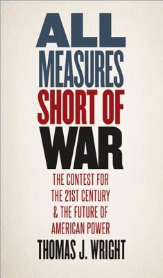 Read Online All Measures Short of War: The Contest for the Twenty-First Century and the Future of American Power - Thomas J. Wright | PDF