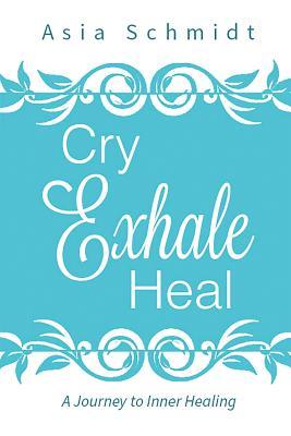 Read Online Cry. Exhale. Heal.: A Journey to Inner Healing - Asia Schmidt | ePub