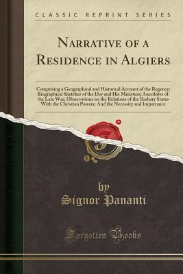Read Online Narrative of a Residence in Algiers: Comprising a Geographical and Historical Account of the Regency; Biographical Sketches of the Dey and His Ministers; Anecdotes of the Late War; Observations on the Relations of the Barbary States with the Christian POW - Signor Pananti file in PDF