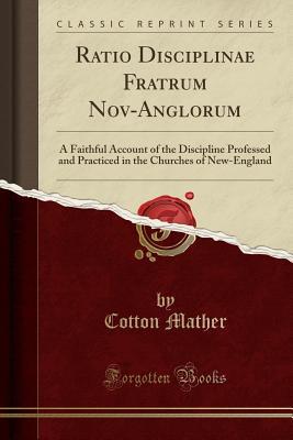 Read Ratio Disciplinae Fratrum Nov-Anglorum: A Faithful Account of the Discipline Professed and Practiced in the Churches of New-England (Classic Reprint) - Cotton Mather file in PDF