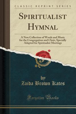 Read Spiritualist Hymnal: A New Collection of Words and Music for the Congregation and Choir, Specially Adapted for Spiritualist Meetings (Classic Reprint) - Zaida Brown Kates | PDF
