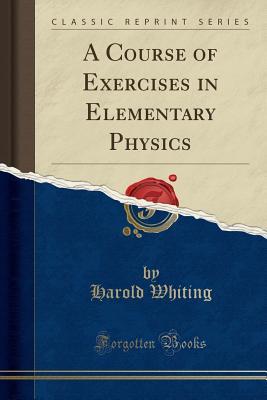 Download A Course of Exercises in Elementary Physics (Classic Reprint) - Harold Whiting | PDF