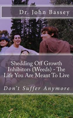Read Online Shedding Off Growth Inhibitors (Weeds) - The Life You Are Meant To Live: You Are Already Helped - Don't Suffer Anymore! - Dr John Abayomi Bassey | PDF
