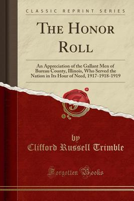 Read Online The Honor Roll: An Appreciation of the Gallant Men of Bureau County, Illinois, Who Served the Nation in Its Hour of Need, 1917-1918-1919 (Classic Reprint) - Clifford Russell Trimble file in ePub