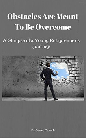 Read Online Obstacles Are Meant To Be Overcome: A Glimpse of a Young Entrepreneur's Journey - Garrett Takach | PDF
