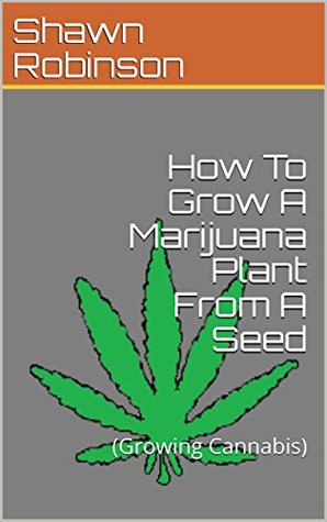 Read How To Grow A Marijuana Plant From A Seed: (Growing Cannabis) - Shawn Robinson file in PDF