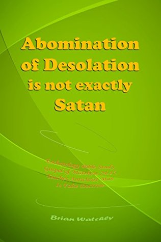 Read Abomination of Desolation Is Not Exactly Satan: Eschatology Bible Study in Gospel of Matthew 24:15 Teaches Antichrist Man is False Doctrine - Brian Watchly | ePub