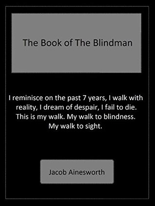 Full Download The Book of The Blindman: I reminisce on the past 7 years, I walk with reality, I dream of despair, I fail to die. This is my walk. My walk to blindness. My walk to sight. - Jacob Ainesworth | ePub