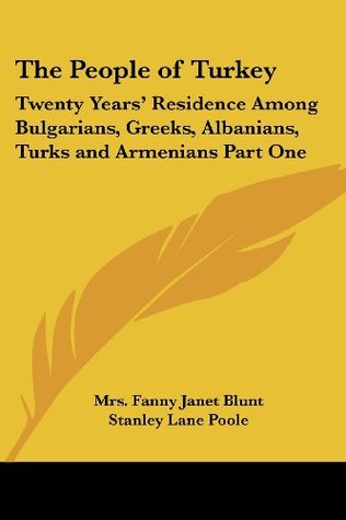Read Online The People of Turkey: Twenty Years' Residence Among Bulgarians, Greeks, Albanians, Turks and Armenians Part One - Mrs. Fanny Janet Blunt | PDF