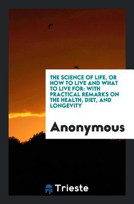 Download The Science of Life, or How to Live and What to Live for: With Practical Remarks on the Health, Diet, and Longevity - Anonymous | ePub