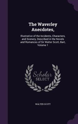 Read The Waverley Anecdotes,: Illustrative of the Incidents, Characters, and Scenery, Described in the Novels and Romances of Sir Walter Scott, Bart, Volume 1 - Walter Scott | ePub