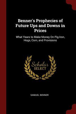 Full Download Benner's Prophecies of Future Ups and Downs in Prices: What Years to Make Money on Pig-Iron, Hogs, Corn, and Provisions - Samuel Benner | PDF