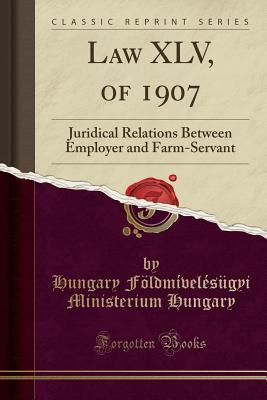 Read Law XLV, of 1907: Juridical Relations Between Employer and Farm-Servant (Classic Reprint) - Hungary Foldmivelesugyi Min Hungary file in ePub