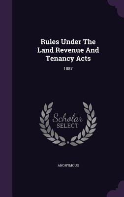 Read Online Rules Under the Land Revenue and Tenancy Acts: 1887 - Anonymous | ePub