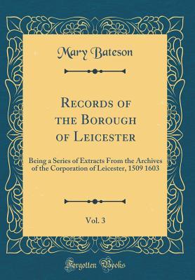 Read Records of the Borough of Leicester, Vol. 3: Being a Series of Extracts from the Archives of the Corporation of Leicester, 1509 1603 (Classic Reprint) - Mary Bateson | ePub