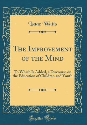 Download The Improvement of the Mind: To Which Is Added, a Discourse on the Education of Children and Youth (Classic Reprint) - Isaac Watts file in PDF