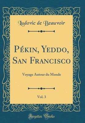 Download P�kin, Yeddo, San Francisco, Vol. 3: Voyage Autour Du Monde (Classic Reprint) - Ludovic De Beauvoir | PDF