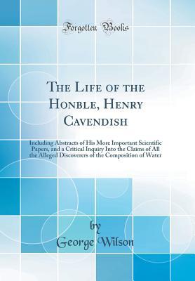 Full Download The Life of the Honble, Henry Cavendish: Including Abstracts of His More Important Scientific Papers, and a Critical Inquiry Into the Claims of All the Alleged Discoverers of the Composition of Water (Classic Reprint) - George Wilson file in PDF