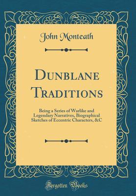 Read Online Dunblane Traditions: Being a Series of Warlike and Legendary Narratives, Biographical Sketches of Eccentric Characters, &c (Classic Reprint) - John Monteath file in PDF