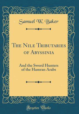 Read Online The Nile Tributaries of Abyssinia: And the Sword Hunters of the Hamran Arabs (Classic Reprint) - Samuel W Baker file in ePub