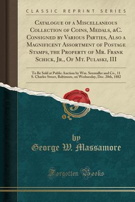 Read Catalogue of a Miscellaneous Collection of Coins, Medals, &c. Consigned by Various Parties, Also a Magnificent Assortment of Postage Stamps, the Property of Mr. Frank Schick, Jr., of Mt. Pulaski, III: To Be Sold at Public Auction by Wm. Seemuller and Co. - George W Massamore | ePub