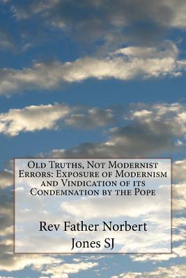 Download Old Truths, Not Modernist Errors: Exposure of Modernism and Vindication of Its Condemnation by the Pope - Rev Father Norbert Jones C R L | PDF
