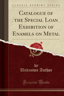 Full Download Catalogue of the Special Loan Exhibition of Enamels on Metal (Classic Reprint) - Unknown | PDF