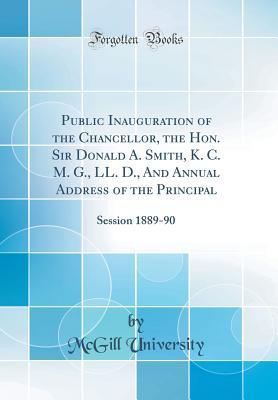 Full Download Public Inauguration of the Chancellor, the Hon. Sir Donald A. Smith, K. C. M. G., LL. D., and Annual Address of the Principal: Session 1889-90 (Classic Reprint) - McGill University | PDF