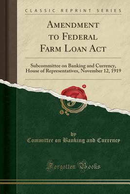 Full Download Amendment to Federal Farm Loan ACT: Subcommittee on Banking and Currency, House of Representatives, November 12, 1919 (Classic Reprint) - Committee On Banking and Currency | PDF