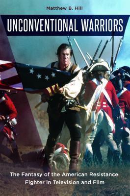 Read Online Unconventional Warriors: The Fantasy of the American Resistance Fighter in Television and Film - Matthew B. Hill file in ePub